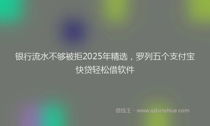 银行流水不够被拒2025年精选，罗列五个支付宝快贷轻松借软件
