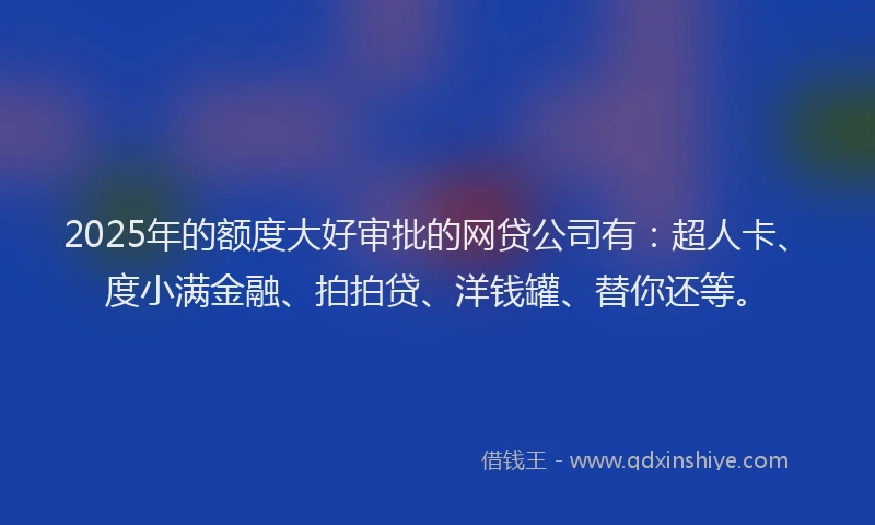2025年的额度大好审批的网贷公司有：超人卡、度小满金融、拍拍贷、洋钱罐、替你还等。