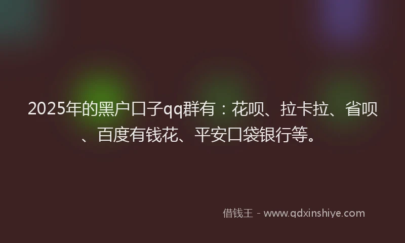 2025年的黑户口子qq群有：花呗、拉卡拉、省呗、百度有钱花、平安口袋银行等。