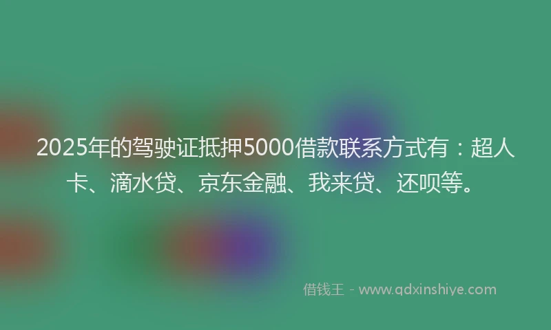 2025年的驾驶证抵押5000借款联系方式有:超人卡、滴水贷、京东金融、我来贷、还呗等。