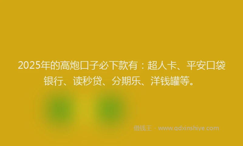 2025年的高炮口子必下款有：超人卡、平安口袋银行、读秒贷、分期乐、洋钱罐等。