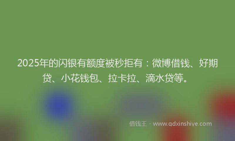 2025年的闪银有额度被秒拒有：微博借钱、好期贷、小花钱包、拉卡拉、滴水贷等。