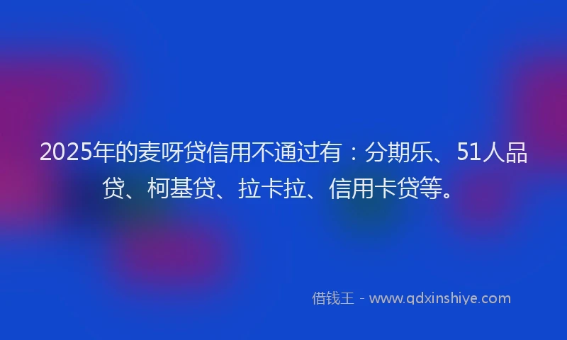 2025年的麦呀贷信用不通过有：分期乐、51人品贷、柯基贷、拉卡拉、信用卡贷等。