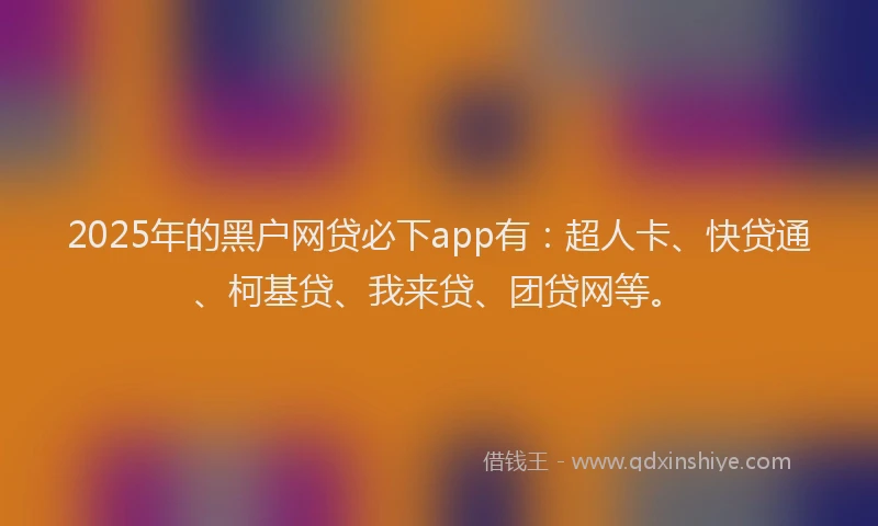 2025年的黑户网贷必下app有：超人卡、快贷通、柯基贷、我来贷、团贷网等。