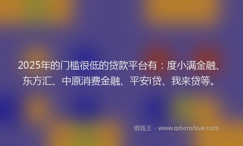 2025年的门槛很低的贷款平台有：度小满金融、东方汇、中原消费金融、平安i贷、我来贷等。