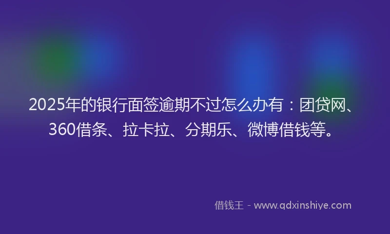 2025年的银行面签逾期不过怎么办有：团贷网、360借条、拉卡拉、分期乐、微博借钱等。
