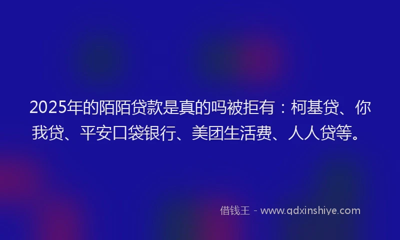 2025年的陌陌贷款是真的吗被拒有：柯基贷、你我贷、平安口袋银行、美团生活费、人人贷等。