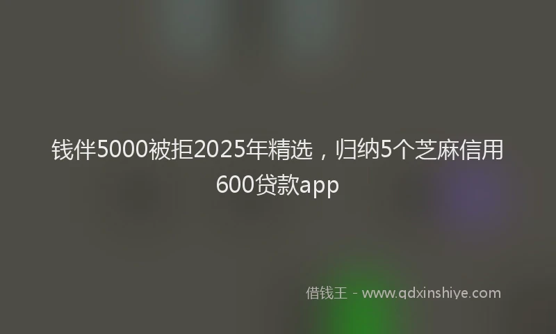 钱伴5000被拒2025年精选，归纳5个芝麻信用600贷款app