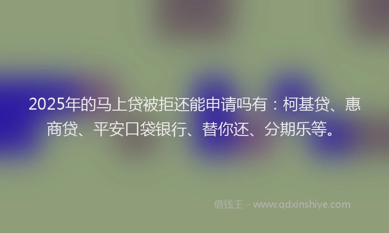 2025年的马上贷被拒还能申请吗有：柯基贷、惠商贷、平安口袋银行、替你还、分期乐等。