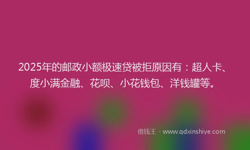 2025年的邮政小额极速贷被拒原因有：超人卡、度小满金融、花呗、小花钱包、洋钱罐等。