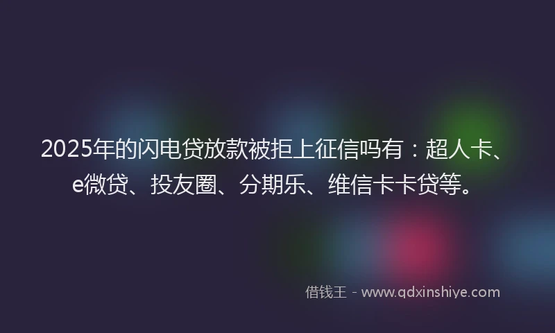 2025年的闪电贷放款被拒上征信吗有：超人卡、e微贷、投友圈、分期乐、维信卡卡贷等。