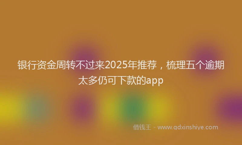 银行资金周转不过来2025年推荐，梳理五个逾期太多仍可下款的app