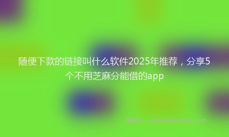 随便下款的链接叫什么软件2025年推荐，分享5个不用芝麻分能借的app
