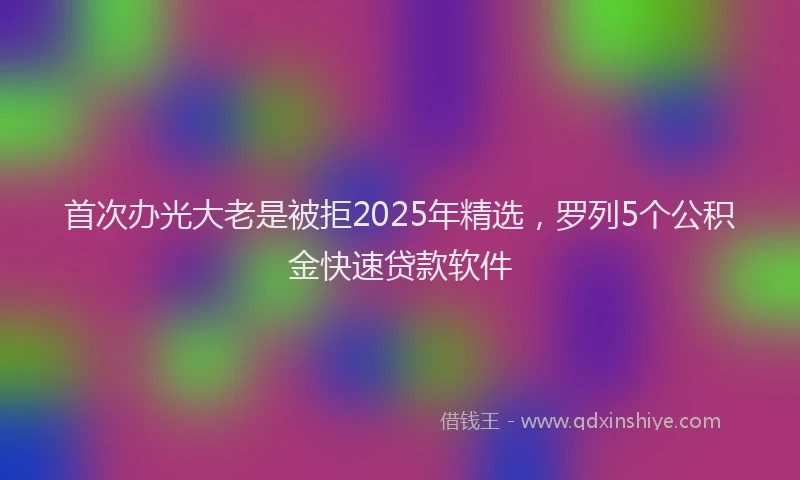 首次办光大老是被拒2025年精选，罗列5个公积金快速贷款软件