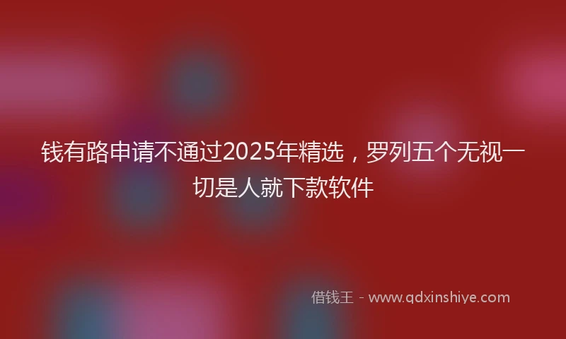 钱有路申请不通过2025年精选，罗列五个无视一切是人就下款软件