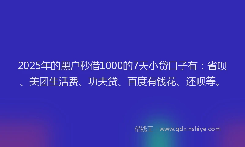 2025年的黑户秒借1000的7天小贷口子有：省呗、美团生活费、功夫贷、百度有钱花、还呗等。