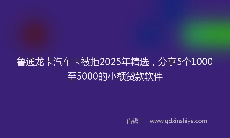 鲁通龙卡汽车卡被拒2025年精选，分享5个1000至5000的小额贷款软件