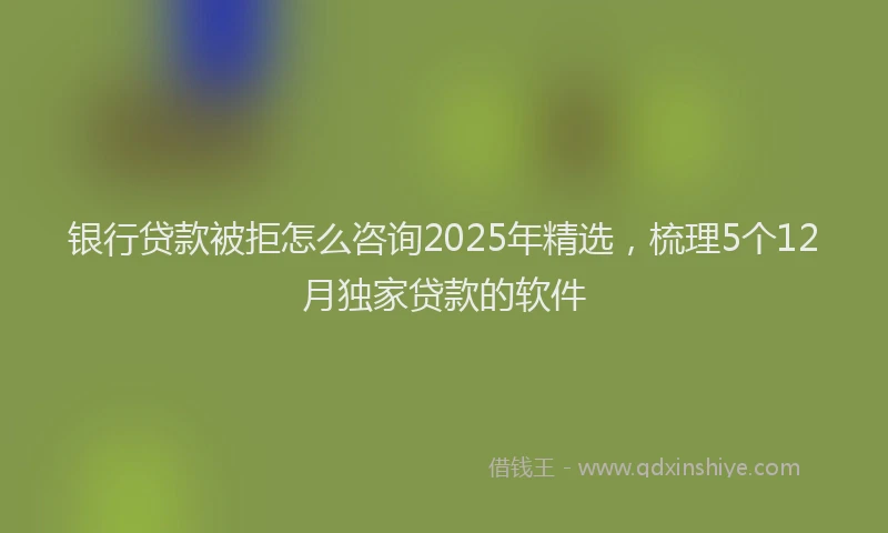银行贷款被拒怎么咨询2025年精选，梳理5个12月独家贷款的软件
