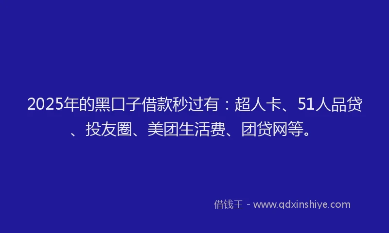 2025年的黑口子借款秒过有：超人卡、51人品贷、投友圈、美团生活费、团贷网等。