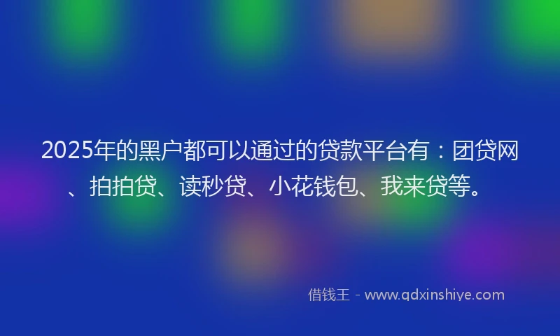 2025年的黑户都可以通过的贷款平台有：团贷网、拍拍贷、读秒贷、小花钱包、我来贷等。