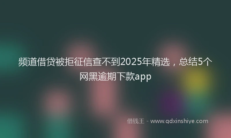 频道借贷被拒征信查不到2025年精选，总结5个网黑逾期下款app