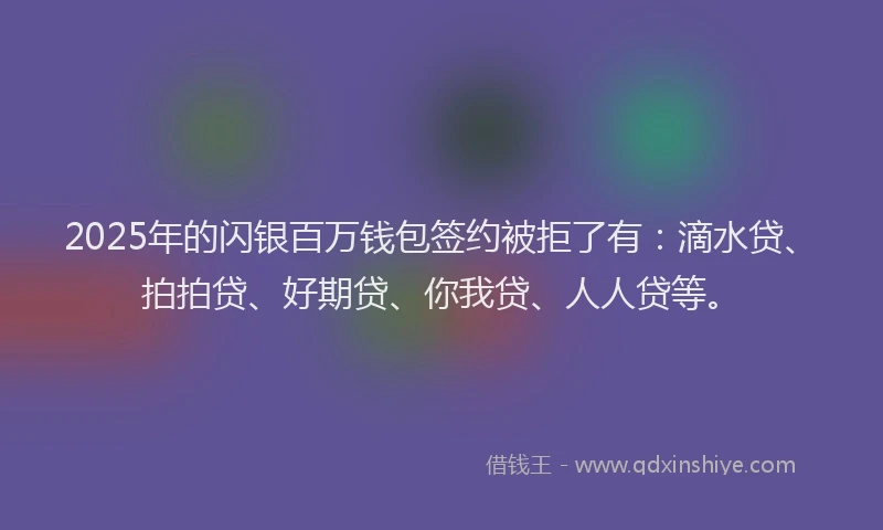 2025年的闪银百万钱包签约被拒了有：滴水贷、拍拍贷、好期贷、你我贷、人人贷等。
