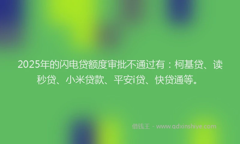 2025年的闪电贷额度审批不通过有：柯基贷、读秒贷、小米贷款、平安i贷、快贷通等。
