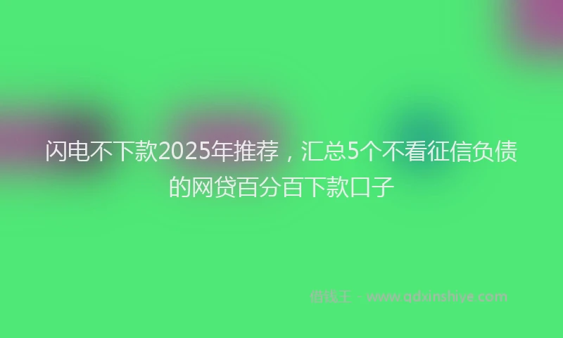 闪电不下款2025年推荐，汇总5个不看征信负债的网贷百分百下款口子