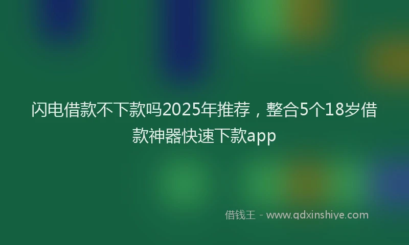 闪电借款不下款吗2025年推荐，整合5个18岁借款神器快速下款app
