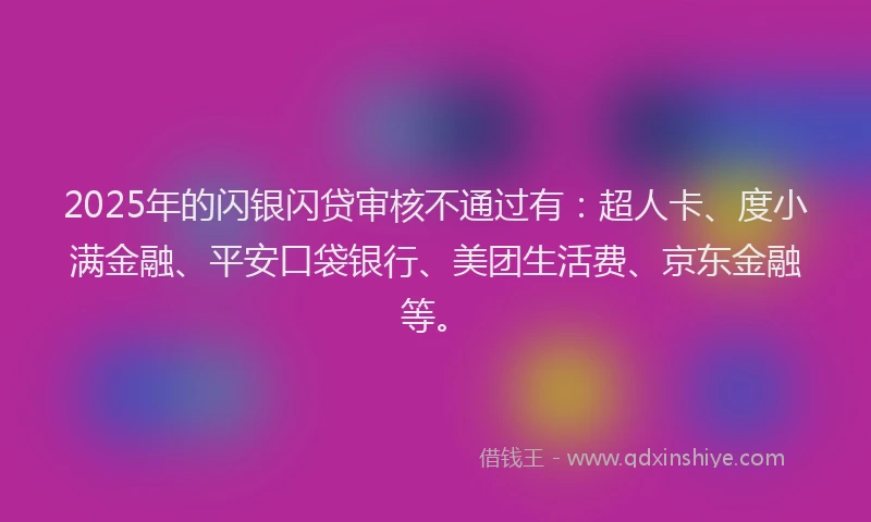 2025年的闪银闪贷审核不通过有：超人卡、度小满金融、平安口袋银行、美团生活费、京东金融等。