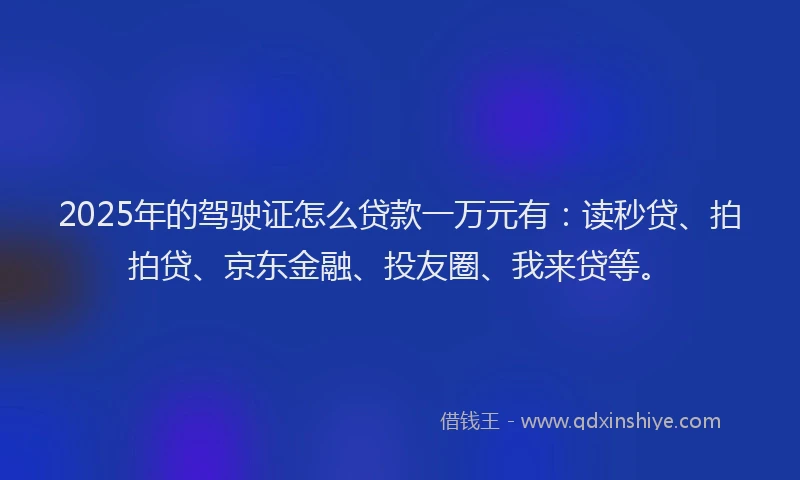 2025年的驾驶证怎么贷款一万元有:读秒贷、拍拍贷、京东金融、投友圈、我来贷等。