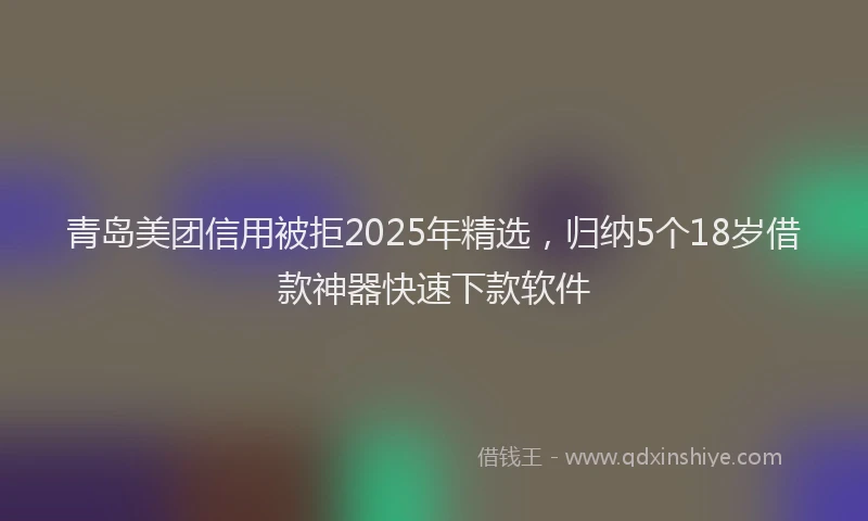青岛美团信用被拒2025年精选，归纳5个18岁借款神器快速下款软件