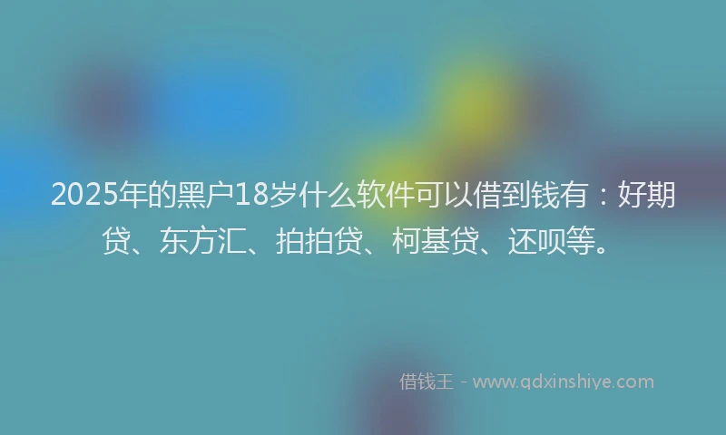 2025年的黑户18岁什么软件可以借到钱有：好期贷、东方汇、拍拍贷、柯基贷、还呗等。