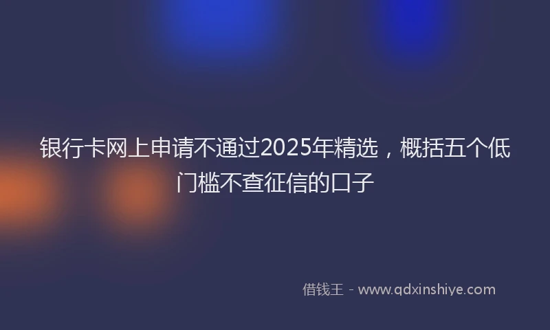 银行卡网上申请不通过2025年精选，概括五个低门槛不查征信的口子
