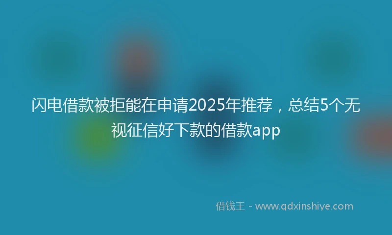 闪电借款被拒能在申请2025年推荐，总结5个无视征信好下款的借款app