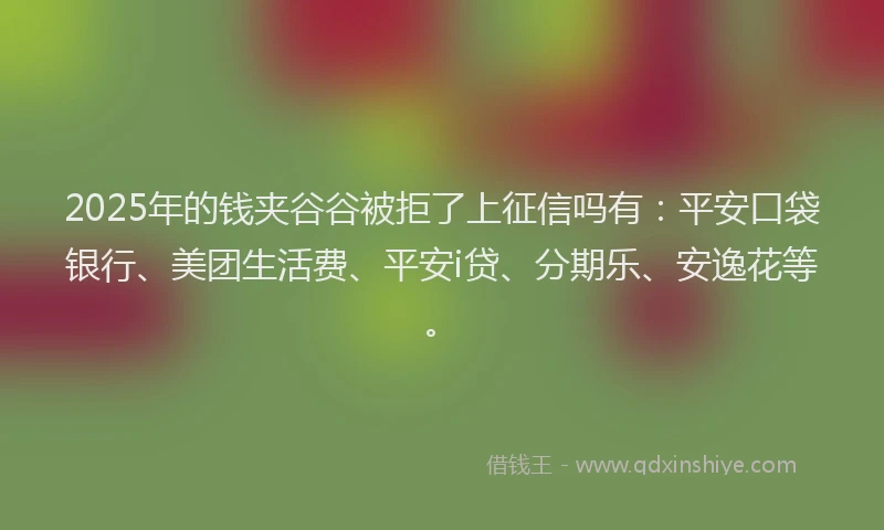 2025年的钱夹谷谷被拒了上征信吗有：平安口袋银行、美团生活费、平安i贷、分期乐、安逸花等。