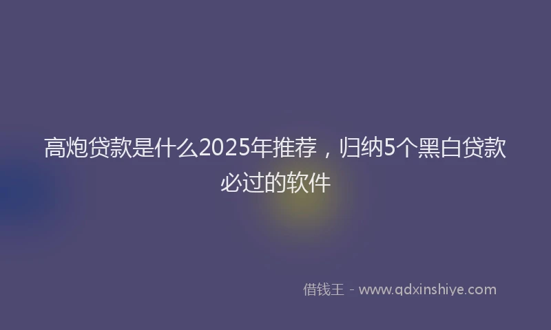 高炮贷款是什么2025年推荐，归纳5个黑白贷款必过的软件