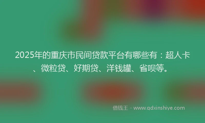 2025年的重庆市民间贷款平台有哪些有：超人卡、微粒贷、好期贷、洋钱罐、省呗等。