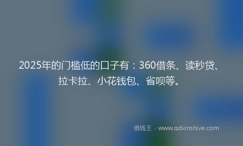 2025年的门槛低的口子有：360借条、读秒贷、拉卡拉、小花钱包、省呗等。