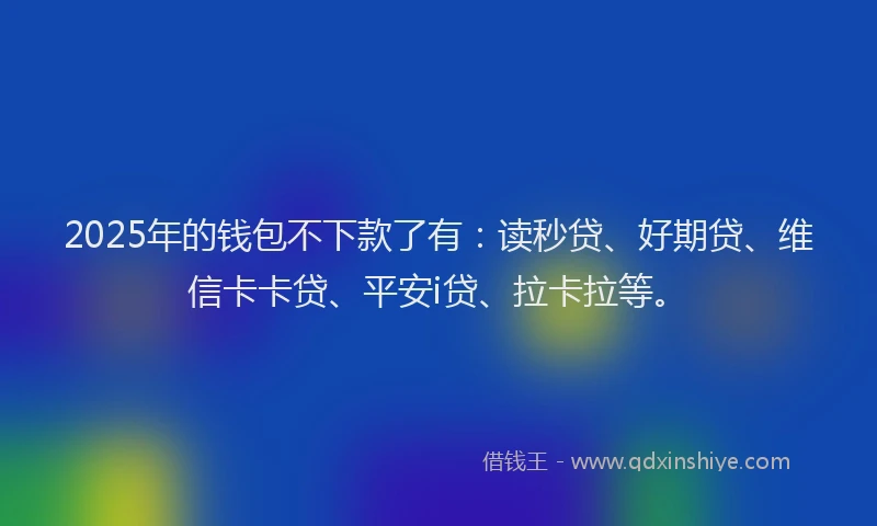 2025年的钱包不下款了有：读秒贷、好期贷、维信卡卡贷、平安i贷、拉卡拉等。