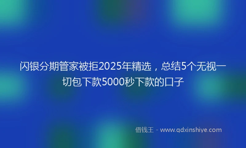 闪银分期管家被拒2025年精选，总结5个无视一切包下款5000秒下款的口子