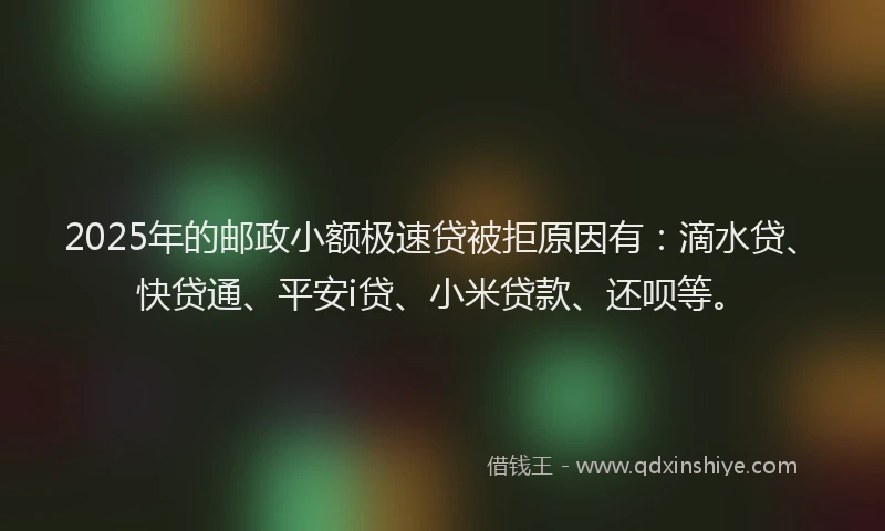 2025年的邮政小额极速贷被拒原因有：滴水贷、快贷通、平安i贷、小米贷款、还呗等。