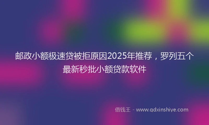 邮政小额极速贷被拒原因2025年推荐，罗列五个最新秒批小额贷款软件