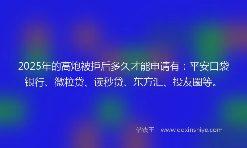 2025年的高炮被拒后多久才能申请有：平安口袋银行、微粒贷、读秒贷、东方汇、投友圈等。