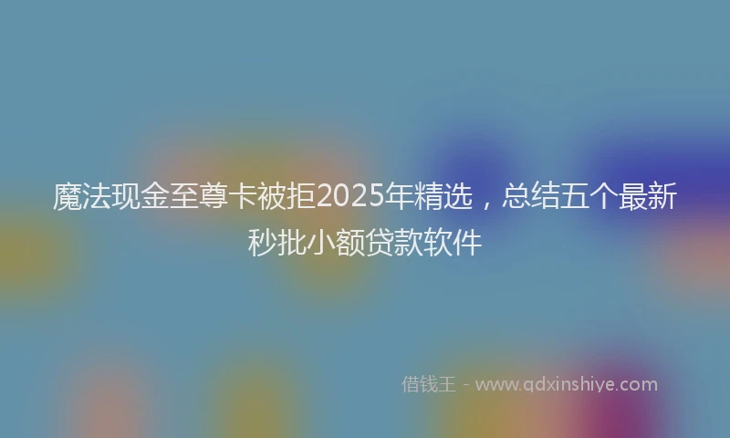 魔法现金至尊卡被拒2025年精选，总结五个最新秒批小额贷款软件