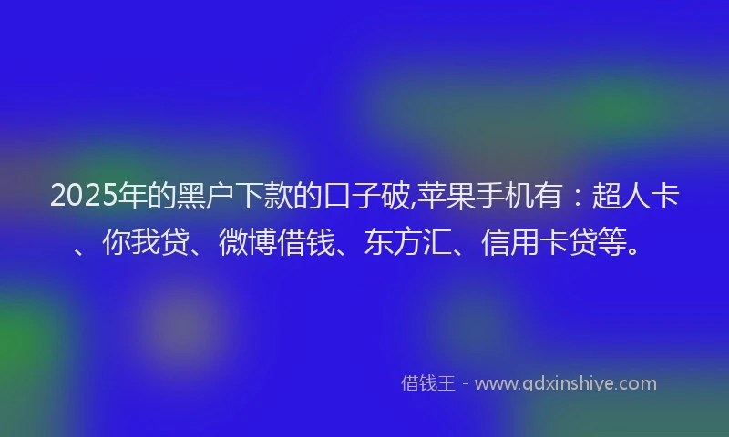 2025年的黑户下款的口子破,苹果手机有：超人卡、你我贷、微博借钱、东方汇、信用卡贷等。