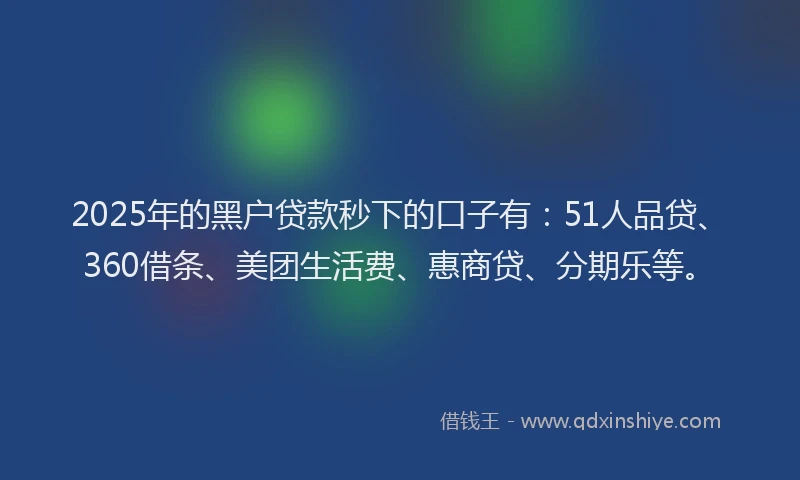 2025年的黑户贷款秒下的口子有：51人品贷、360借条、美团生活费、惠商贷、分期乐等。