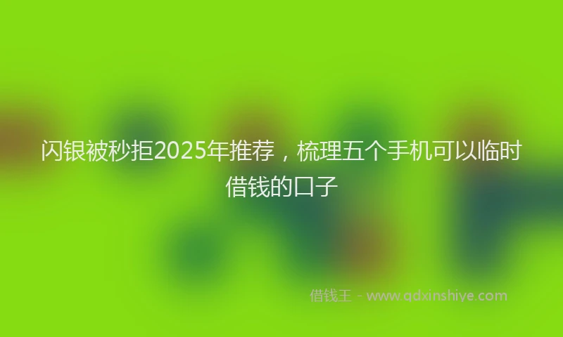 闪银被秒拒2025年推荐，梳理五个手机可以临时借钱的口子