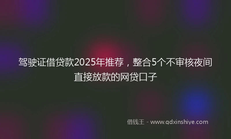 驾驶证借贷款2025年推荐，整合5个不审核夜间直接放款的网贷口子
