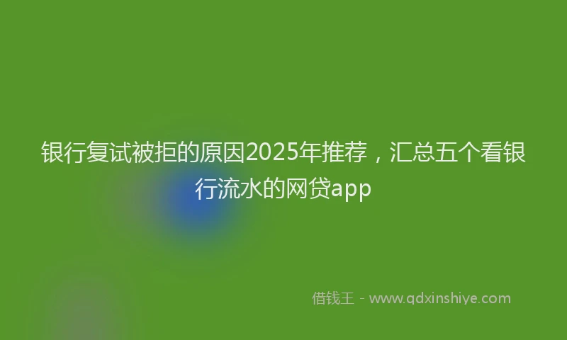 银行复试被拒的原因2025年推荐，汇总五个看银行流水的网贷app